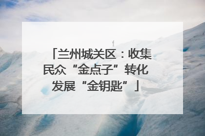 兰州城关区：收集民众“金点子”转化发展“金钥匙”