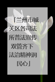 兰州市城关区各司法所普法宣传双管齐下 法治精神润民心