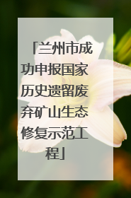兰州市成功申报国家历史遗留废弃矿山生态修复示范工程
