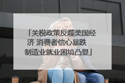 关税政策反噬美国经济 消费者信心暴跌 制造业就业困境凸显