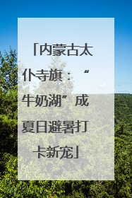 内蒙古太仆寺旗：“牛奶湖”成夏日避暑打卡新宠