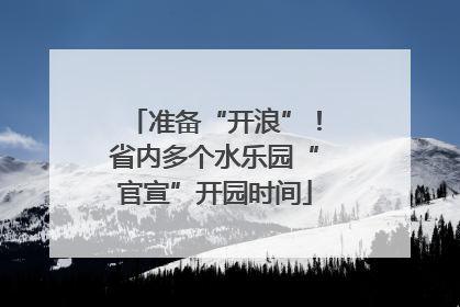 准备“开浪”！省内多个水乐园“官宣”开园时间