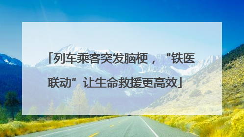 列车乘客突发脑梗，“铁医联动”让生命救援更高效