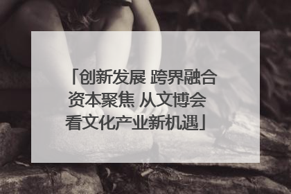 创新发展 跨界融合 资本聚焦 从文博会看文化产业新机遇