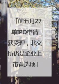 前五月27单IPO申请获受理，北交所仍是企业上市首选地