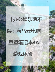 办公娱乐两不误：海马云电脑重塑笔记本3A游戏体验