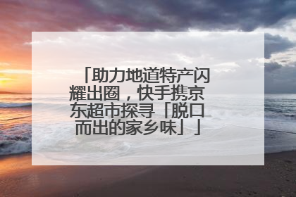 助力地道特产闪耀出圈，快手携京东超市探寻「脱口而出的家乡味」