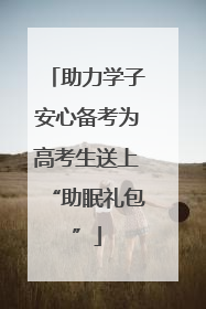 助力学子安心备考为高考生送上“助眠礼包”