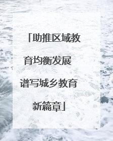 助推区域教育均衡发展 谱写城乡教育新篇章