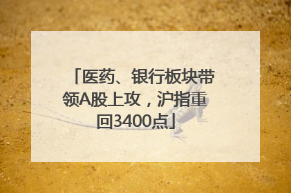 医药、银行板块带领A股上攻，沪指重回3400点