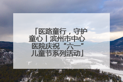 医路童行，守护童心丨滨州市中心医院庆祝“六一”儿童节系列活动