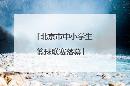 北京市中小学生篮球联赛落幕