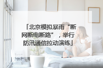 北京模拟暴雨“断网断电断路”，举行防汛通信拉动演练