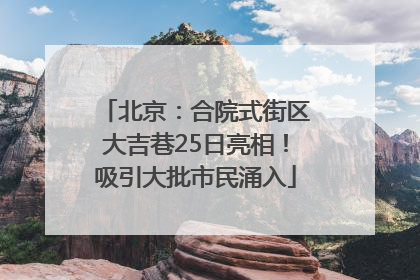 北京：合院式街区大吉巷25日亮相！吸引大批市民涌入