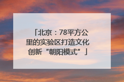 北京：78平方公里的实验区打造文化创新“朝阳模式”