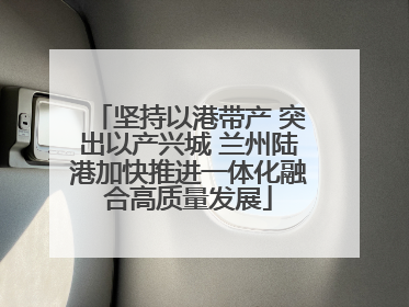 坚持以港带产 突出以产兴城 兰州陆港加快推进一体化融合高质量发展