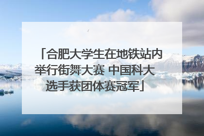 合肥大学生在地铁站内举行街舞大赛 中国科大选手获团体赛冠军