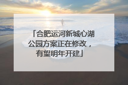 合肥运河新城心湖公园方案正在修改，有望明年开建