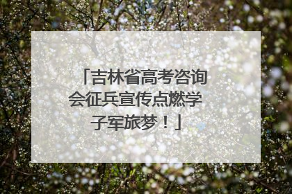 吉林省高考咨询会征兵宣传点燃学子军旅梦！