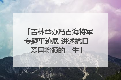吉林举办冯占海将军专题事迹展 讲述抗日爱国将领的一生