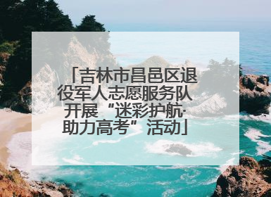 吉林市昌邑区退役军人志愿服务队开展“迷彩护航·助力高考”活动