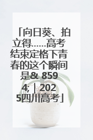 向日葵、拍立得……高考结束定格下青春的这个瞬间是& 8594;｜2025四川高考