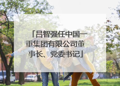 吕智强任中国一重集团有限公司董事长、党委书记