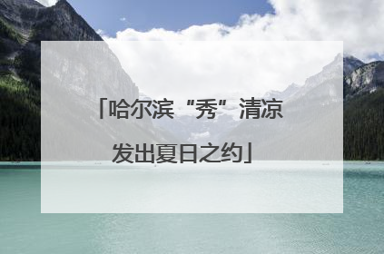 哈尔滨“秀”清凉 发出夏日之约