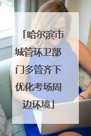 哈尔滨市城管环卫部门多管齐下优化考场周边环境
