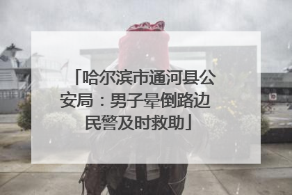 哈尔滨市通河县公安局：男子晕倒路边 民警及时救助