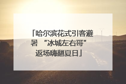 哈尔滨花式引客避暑 “冰城左右哥”返场嗨翻夏日