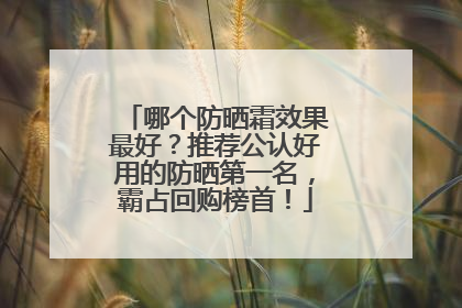 哪个防晒霜效果最好？推荐公认好用的防晒第一名，霸占回购榜首！