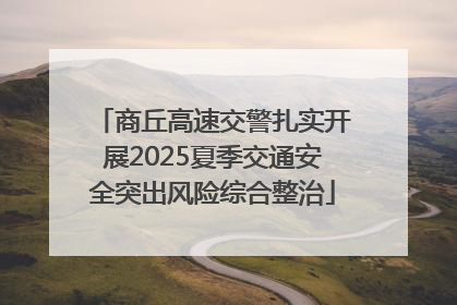 商丘高速交警扎实开展2025夏季交通安全突出风险综合整治