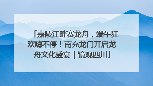 嘉陵江畔赛龙舟，端午狂欢嗨不停！南充龙门开启龙舟文化盛宴｜镜观四川