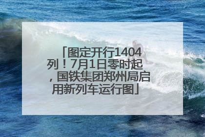 图定开行1404列！7月1日零时起，国铁集团郑州局启用新列车运行图