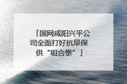 国网咸阳兴平公司全面打好抗旱保供“组合拳”