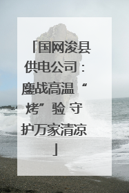 国网浚县供电公司：鏖战高温“烤”验 守护万家清凉