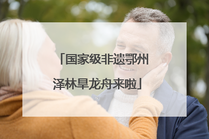 国家级非遗鄂州泽林旱龙舟来啦