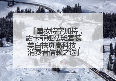 国妆特字加持，露卡菲娅祛斑套装美白祛斑高科技，消费者信赖之选