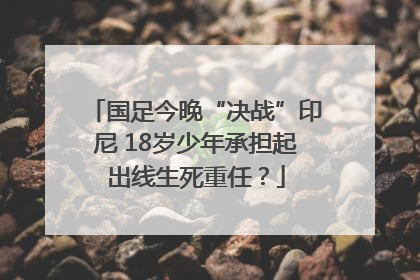 国足今晚“决战”印尼 18岁少年承担起出线生死重任？