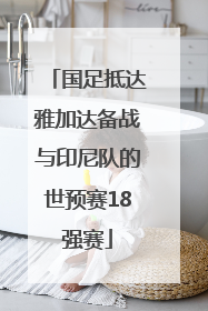 国足抵达雅加达备战与印尼队的世预赛18强赛