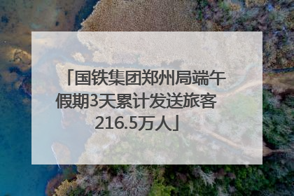 国铁集团郑州局端午假期3天累计发送旅客216.5万人