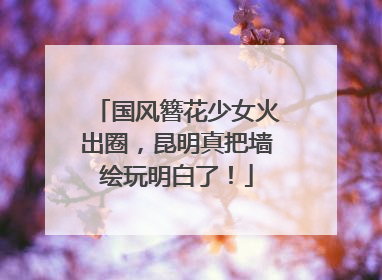 国风簪花少女火出圈，昆明真把墙绘玩明白了！