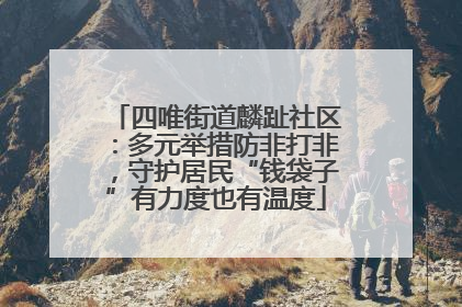 四唯街道麟趾社区：多元举措防非打非，守护居民“钱袋子”有力度也有温度