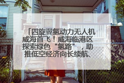 四旋翼氢动力无人机威海首飞！威海临港区探索绿色“氢路”，助推低空经济向长续航、大载重“进化”