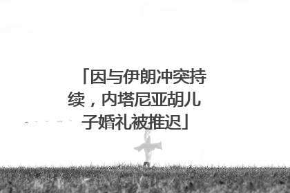 因与伊朗冲突持续，内塔尼亚胡儿子婚礼被推迟