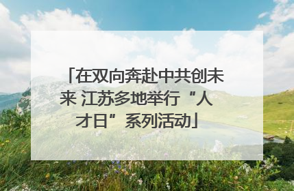 在双向奔赴中共创未来 江苏多地举行“人才日”系列活动