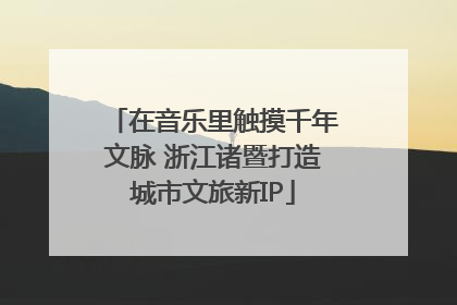 在音乐里触摸千年文脉 浙江诸暨打造城市文旅新IP