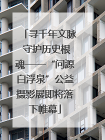 寻千年文脉 守护历史根魂——“问源白浮泉”公益摄影展即将落下帷幕