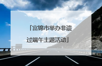 富锦市举办非遗过端午主题活动